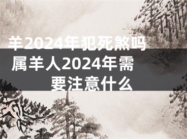 羊2024年犯死煞吗 属羊人2024年需要注意什么