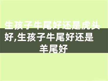 生孩子牛尾好还是虎头好,生孩子牛尾好还是羊尾好