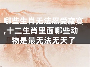 哪些生肖无法忍受寂寞,十二生肖里面哪些动物是最无法无天了