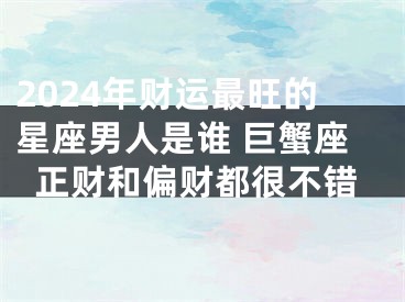 2024年财运最旺的星座男人是谁 巨蟹座正财和偏财都很不错