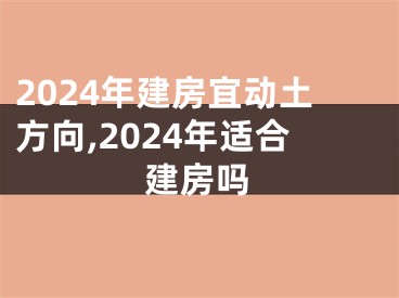 2024年建房宜动土方向,2024年适合建房吗