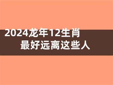 2024龙年12生肖最好远离这些人