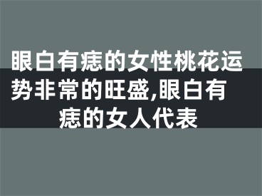 眼白有痣的女性桃花运势非常的旺盛,眼白有痣的女人代表
