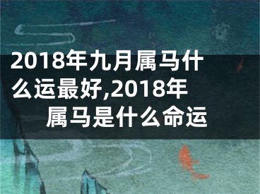 2018年九月属马什么运最好,2018年属马是什么命运