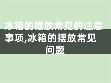 冰箱的摆放常见的注意事项,冰箱的摆放常见问题