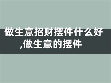 做生意招财摆件什么好,做生意的摆件