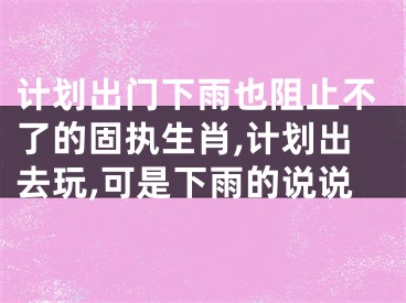 计划出门下雨也阻止不了的固执生肖,计划出去玩,可是下雨的说说