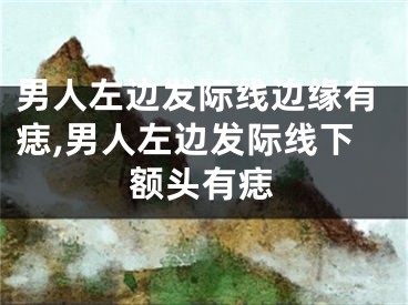 男人左边发际线边缘有痣,男人左边发际线下额头有痣