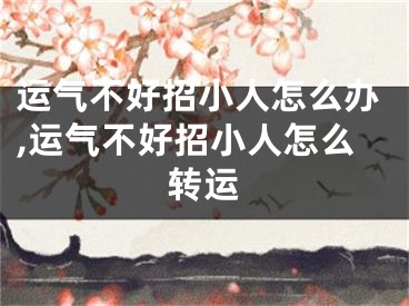 运气不好招小人怎么办,运气不好招小人怎么转运