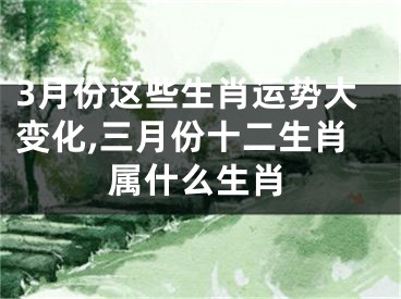 3月份这些生肖运势大变化,三月份十二生肖属什么生肖