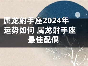 属龙射手座2024年运势如何 属龙射手座最佳配偶