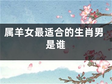 属羊女最适合的生肖男是谁