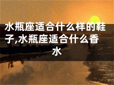 水瓶座适合什么样的鞋子,水瓶座适合什么香水
