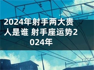2024年射手两大贵人是谁 射手座运势2024年