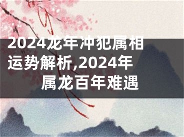 2024龙年冲犯属相运势解析,2024年属龙百年难遇