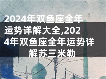2024年双鱼座全年运势详解大全,2024年双鱼座全年运势详解苏三米勒