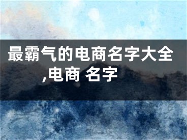最霸气的电商名字大全,电商 名字