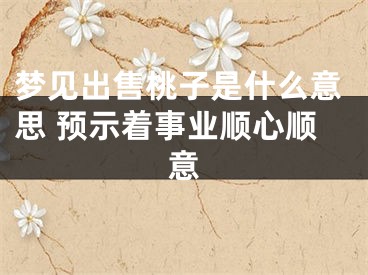 梦见出售桃子是什么意思 预示着事业顺心顺意