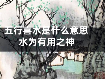 五行喜水是什么意思 水为有用之神 