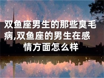 双鱼座男生的那些臭毛病,双鱼座的男生在感情方面怎么样