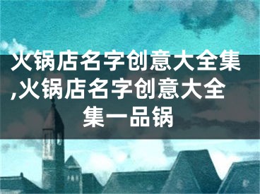 火锅店名字创意大全集,火锅店名字创意大全集一品锅