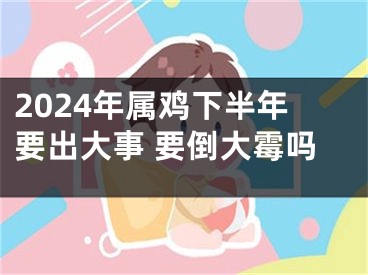 2024年属鸡下半年要出大事 要倒大霉吗