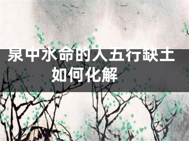 泉中水命的人五行缺土如何化解 