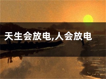 天生会放电,人会放电