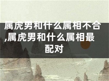 属虎男和什么属相不合,属虎男和什么属相最配对