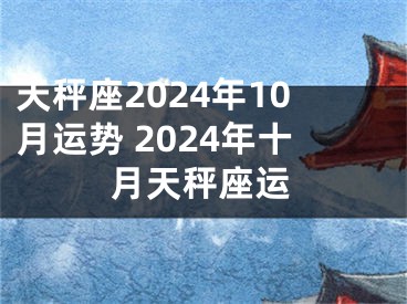 天秤座2024年10月运势 2024年十月天秤座运