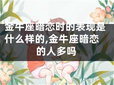 金牛座暗恋时的表现是什么样的,金牛座暗恋的人多吗