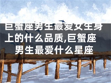 巨蟹座男生最爱女生身上的什么品质,巨蟹座男生最爱什么星座