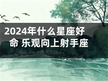2024年什么星座好命 乐观向上射手座