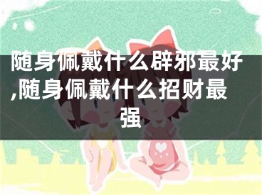 随身佩戴什么辟邪最好,随身佩戴什么招财最强