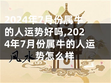 2024年7月份属牛的人运势好吗,2024年7月份属牛的人运势怎么样