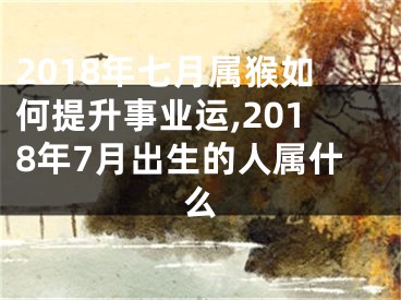 2018年七月属猴如何提升事业运,2018年7月出生的人属什么