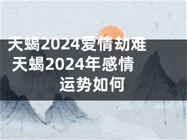 天蝎2024爱情劫难 天蝎2024年感情运势如何