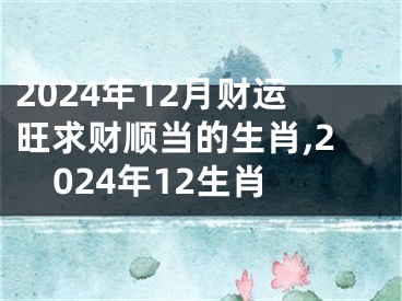 2024年12月财运旺求财顺当的生肖,2024年12生肖
