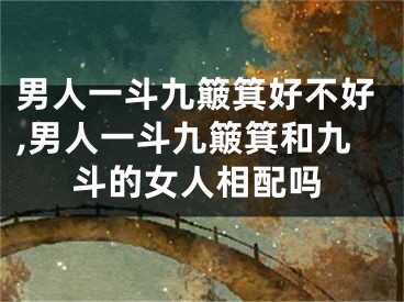男人一斗九簸箕好不好,男人一斗九簸箕和九斗的女人相配吗