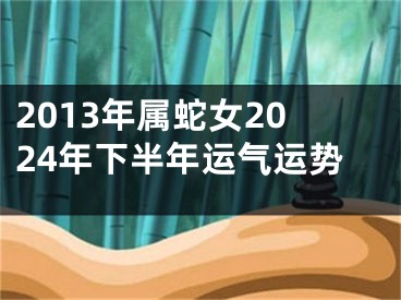 2013年属蛇女2024年下半年运气运势