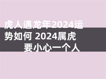虎人遇龙年2024运势如何 2024属虎要小心一个人