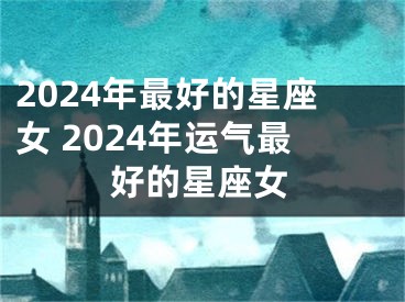 2024年最好的星座女 2024年运气最好的星座女