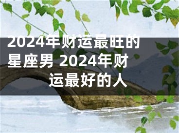 2024年财运最旺的星座男 2024年财运最好的人