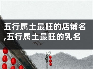 五行属土最旺的店铺名,五行属土最旺的乳名