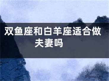 双鱼座和白羊座适合做夫妻吗 