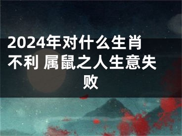 2024年对什么生肖不利 属鼠之人生意失败
