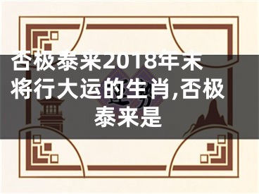 否极泰来2018年末将行大运的生肖,否极泰来是