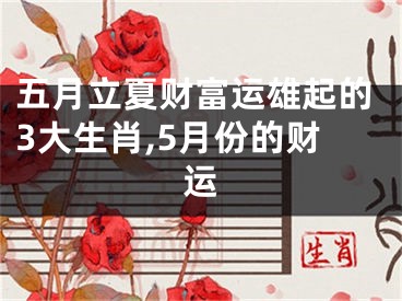 五月立夏财富运雄起的3大生肖,5月份的财运