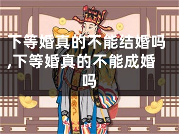 下等婚真的不能结婚吗,下等婚真的不能成婚吗