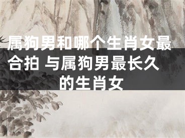 属狗男和哪个生肖女最合拍 与属狗男最长久的生肖女